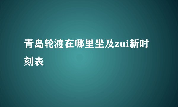 青岛轮渡在哪里坐及zui新时刻表
