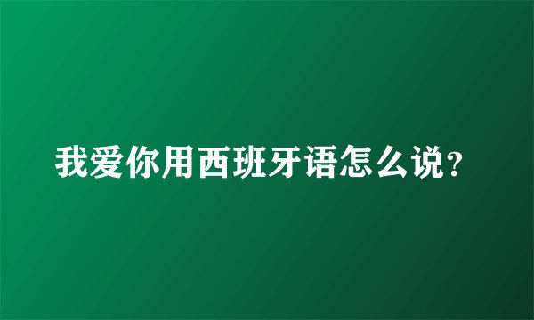 我爱你用西班牙语怎么说？