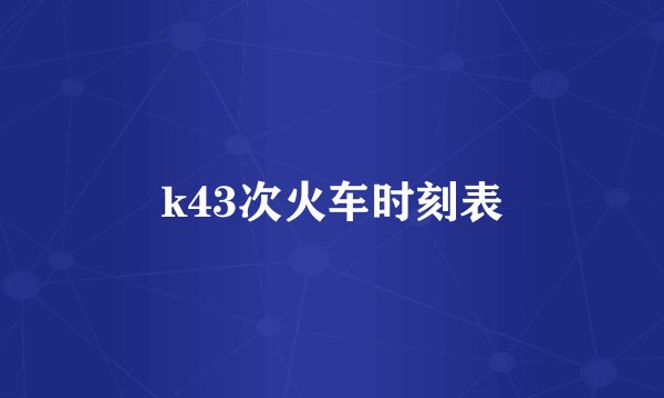 k43次火车时刻表