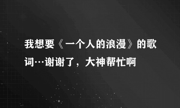我想要《一个人的浪漫》的歌词…谢谢了，大神帮忙啊