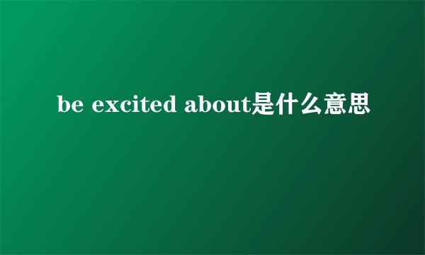 be excited about是什么意思
