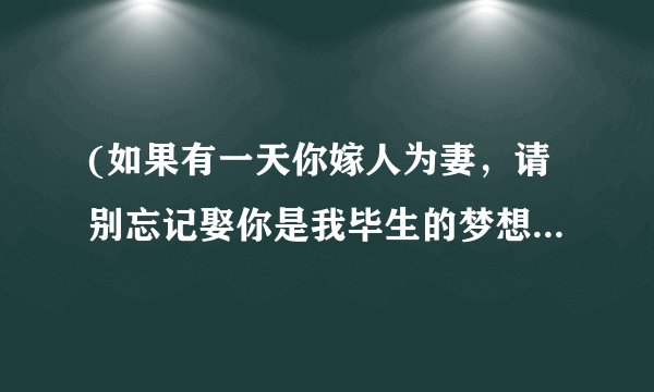 (如果有一天你嫁人为妻，请别忘记娶你是我毕生的梦想，我的女王殿下，臣退了，这一退就是一辈子)？
