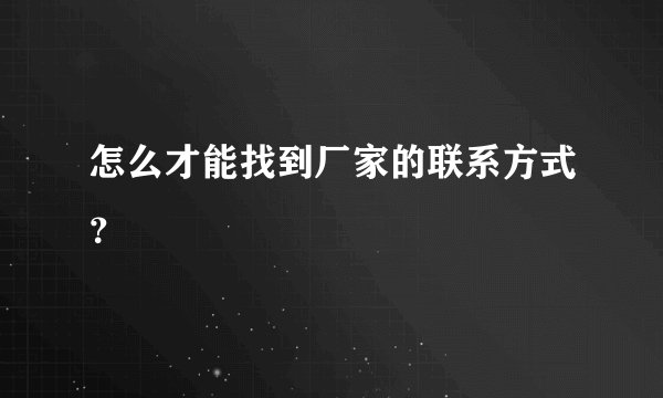 怎么才能找到厂家的联系方式？