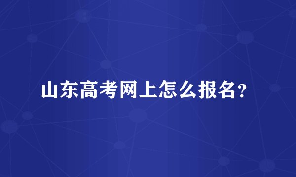 山东高考网上怎么报名？