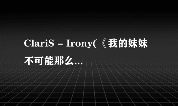 ClariS - Irony(《我的妹妹不可能那么可爱》主题曲的中文歌词要时间的。