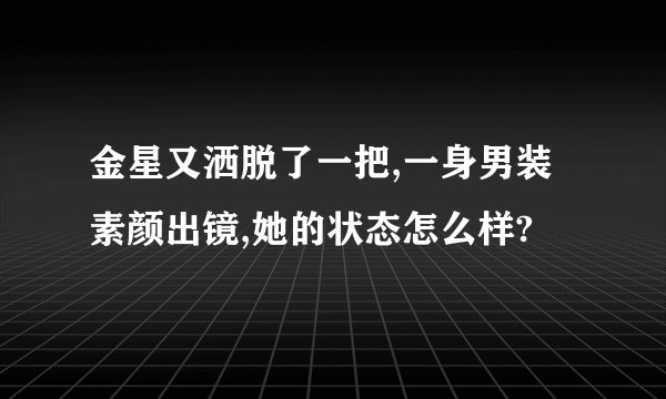 金星又洒脱了一把,一身男装素颜出镜,她的状态怎么样?