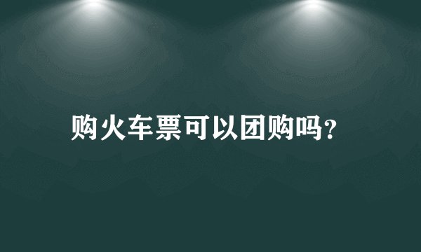 购火车票可以团购吗？