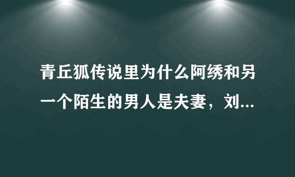 青丘狐传说里为什么阿绣和另一个陌生的男人是夫妻，刘子固呢？我怎么看不懂，谁解释一下