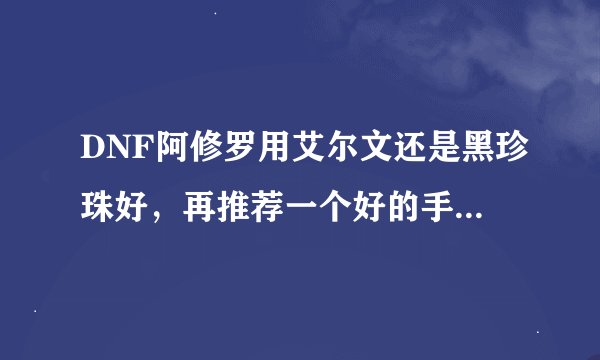 DNF阿修罗用艾尔文还是黑珍珠好，再推荐一个好的手镯和项链，要能买到的
