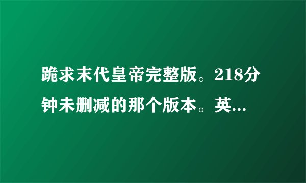 跪求末代皇帝完整版。218分钟未删减的那个版本。英语配音的！！