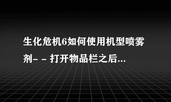 生化危机6如何使用机型喷雾剂- - 打开物品栏之后按空格只有丢弃，没有使用 遥控炸弹手雷都不会用。