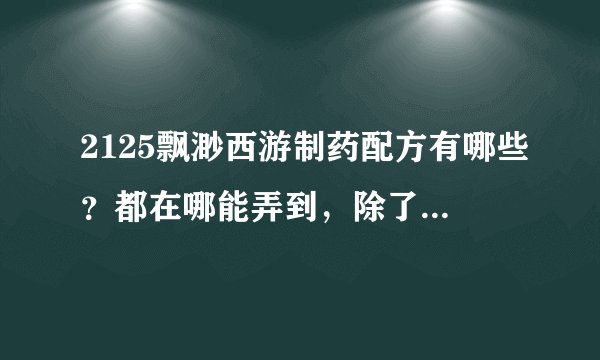 2125飘渺西游制药配方有哪些？都在哪能弄到，除了买其他玩家的