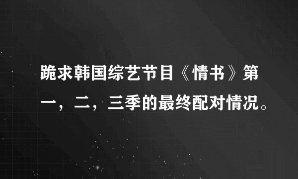 跪求韩国综艺节目《情书》第一，二，三季的最终配对情况。