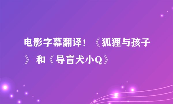 电影字幕翻译！《狐狸与孩子》 和《导盲犬小Q》