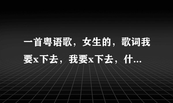一首粤语歌，女生的，歌词我要x下去，我要x下去，什么什么吐苦水，听不太清楚