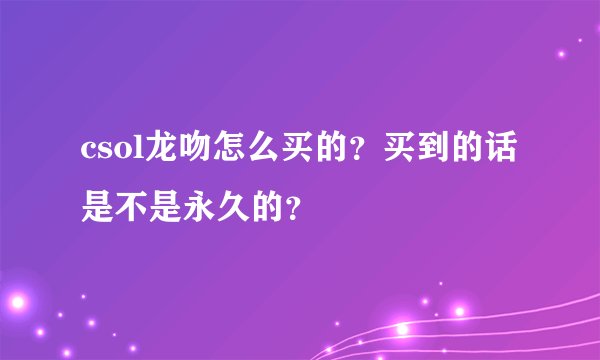 csol龙吻怎么买的？买到的话是不是永久的？