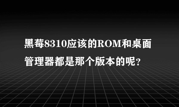 黑莓8310应该的ROM和桌面管理器都是那个版本的呢？