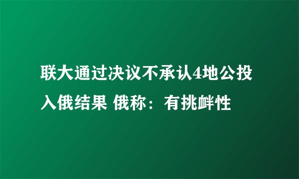 联大通过决议不承认4地公投入俄结果 俄称：有挑衅性
