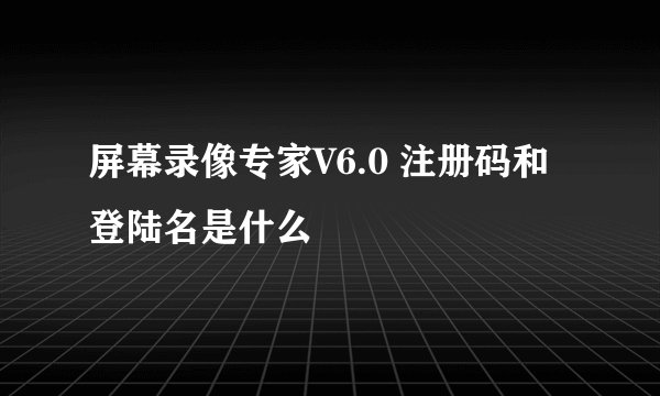 屏幕录像专家V6.0 注册码和登陆名是什么