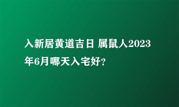 入新居黄道吉日 属鼠人2023年6月哪天入宅好？