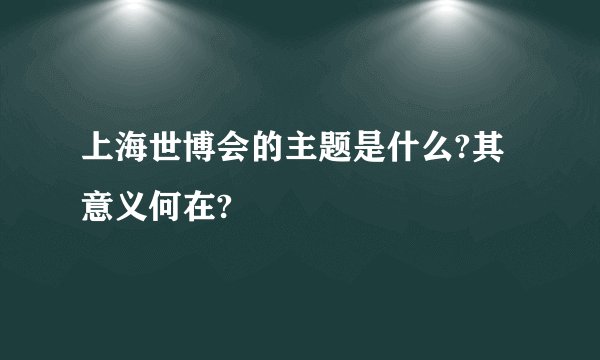 上海世博会的主题是什么?其意义何在?