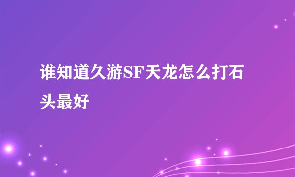 谁知道久游SF天龙怎么打石头最好