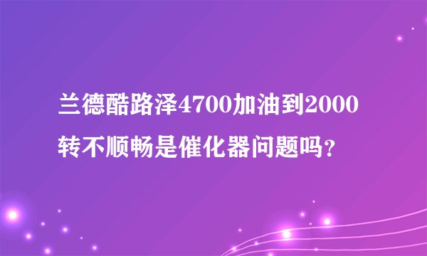 兰德酷路泽4700加油到2000转不顺畅是催化器问题吗？