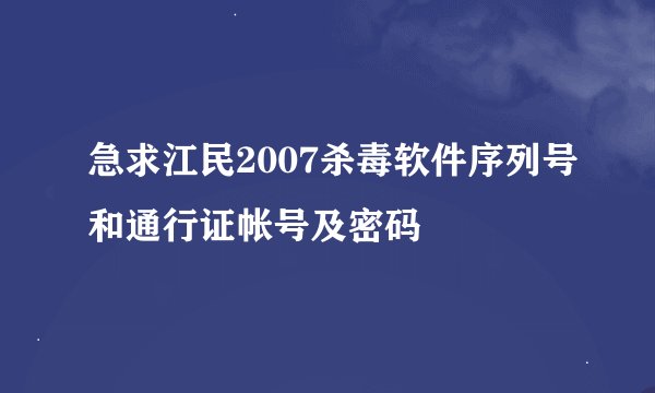 急求江民2007杀毒软件序列号和通行证帐号及密码