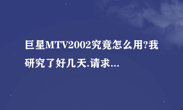 巨星MTV2002究竟怎么用?我研究了好几天.请求高人指点,万分感激|||