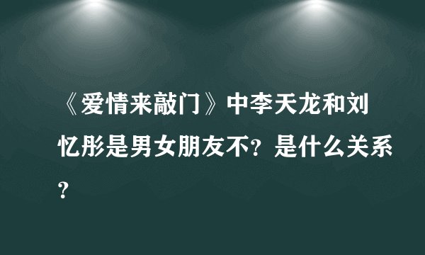《爱情来敲门》中李天龙和刘忆彤是男女朋友不？是什么关系？
