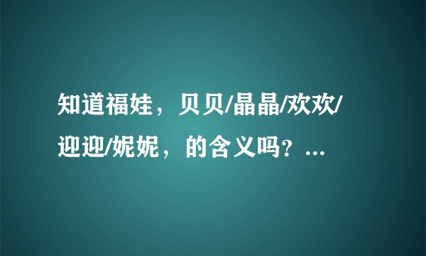 知道福娃，贝贝/晶晶/欢欢/迎迎/妮妮，的含义吗？五个福娃的代表又是什么？