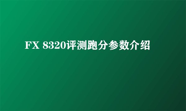 FX 8320评测跑分参数介绍