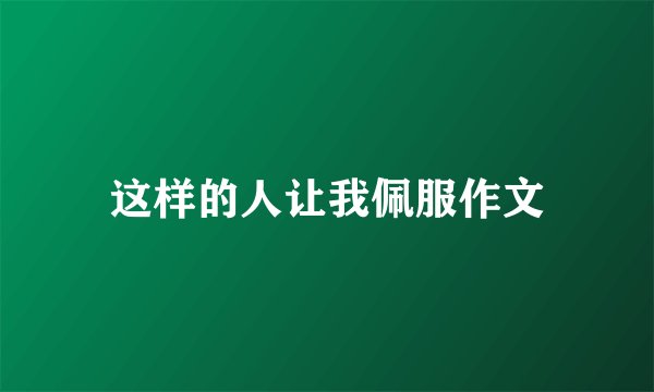 这样的人让我佩服作文