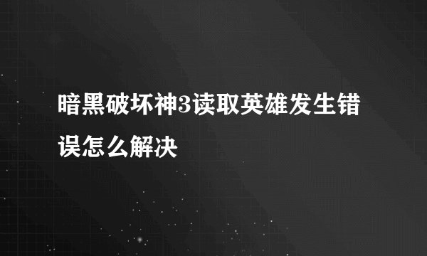 暗黑破坏神3读取英雄发生错误怎么解决