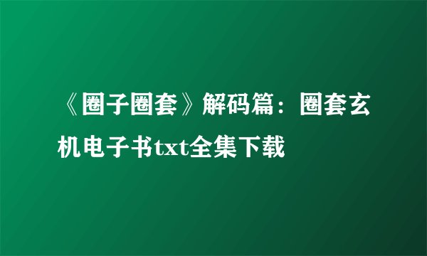 《圈子圈套》解码篇：圈套玄机电子书txt全集下载
