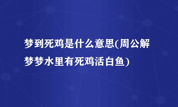 梦到死鸡是什么意思(周公解梦梦水里有死鸡活白鱼)