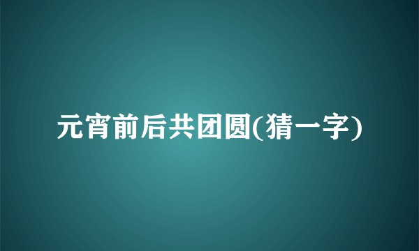 元宵前后共团圆(猜一字)