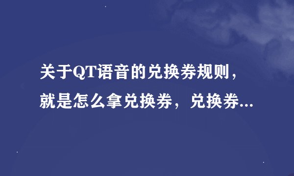 关于QT语音的兑换券规则，就是怎么拿兑换券，兑换券清空等等的规则，求懂得人说一下