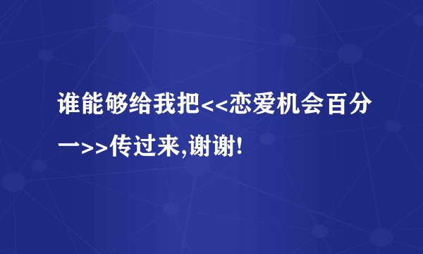 谁能够给我把<<恋爱机会百分一>>传过来,谢谢!