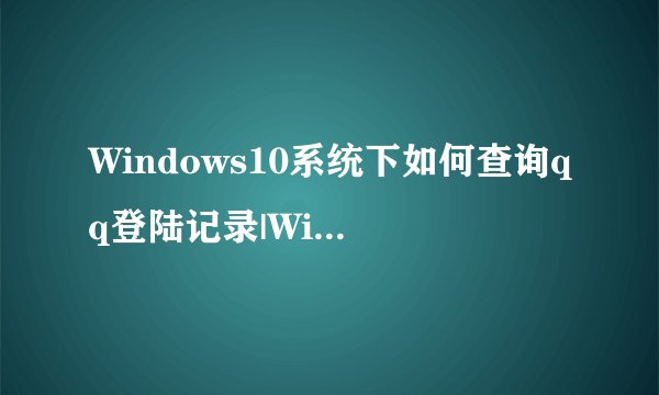 Windows10系统下如何查询qq登陆记录|Windows10查询qq登陆记录的方法