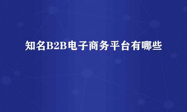 知名B2B电子商务平台有哪些
