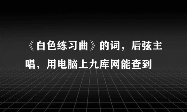 《白色练习曲》的词，后弦主唱，用电脑上九库网能查到