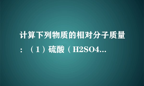计算下列物质的相对分子质量：（1）硫酸（H2SO4） （2）氢氧化镁{Mg（OH）2} （3）氧化...