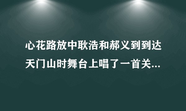 心花路放中耿浩和郝义到到达天门山时舞台上唱了一首关于天门山的歌叫啥名