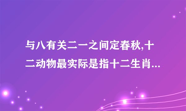 与八有关二一之间定春秋,十二动物最实际是指十二生肖里的那个