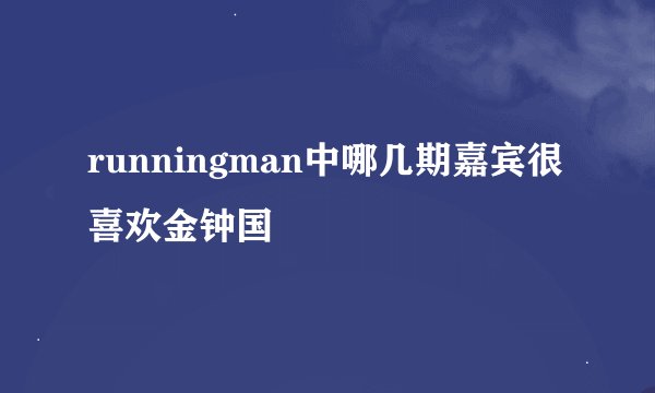 runningman中哪几期嘉宾很喜欢金钟国