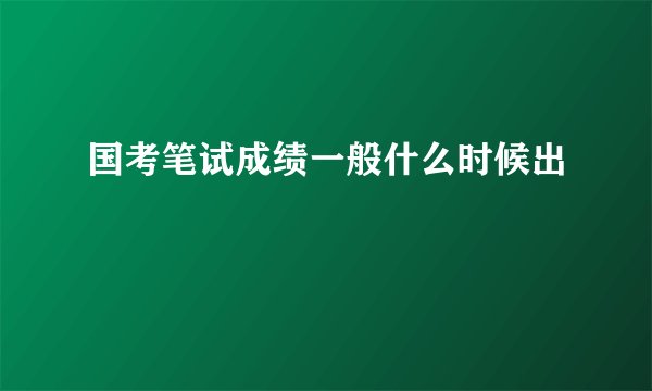 国考笔试成绩一般什么时候出