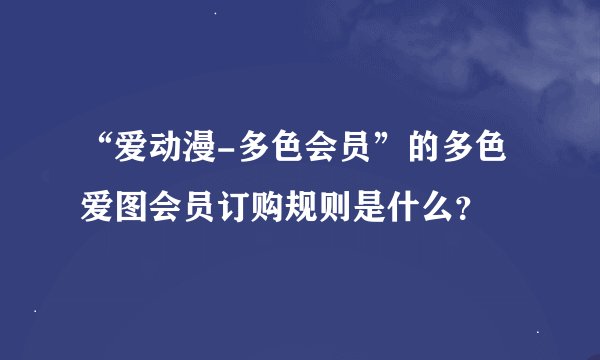 “爱动漫-多色会员”的多色爱图会员订购规则是什么？