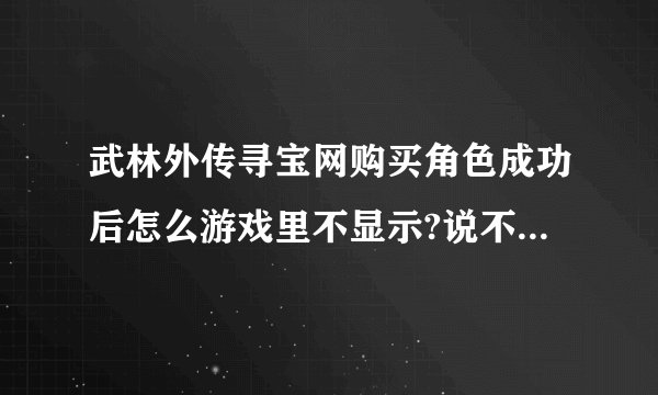 武林外传寻宝网购买角色成功后怎么游戏里不显示?说不显示要在寻宝天行替换,怎么替换?