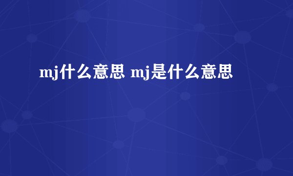 mj什么意思 mj是什么意思